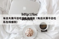 每日大赛今日吃瓜在线播放（每日大赛今日吃瓜在线播放）