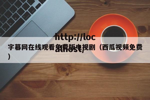 字幕网在线观看免费版电视剧(西瓜视频免费)